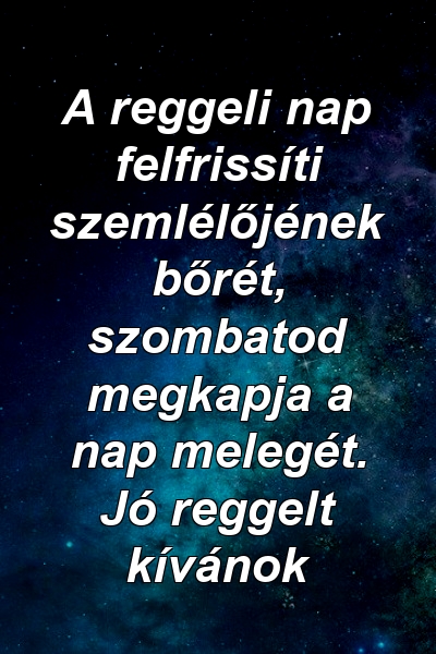 A reggeli nap felfrissíti szemlélőjének bőrét, szombatod megkapja a nap melegét. Jó reggelt kívánok