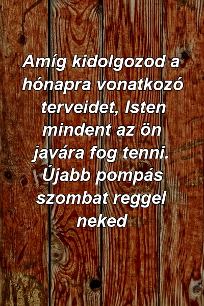 Amíg kidolgozod a hónapra vonatkozó terveidet, Isten mindent az ön javára fog tenni. Újabb pompás szombat reggel neked