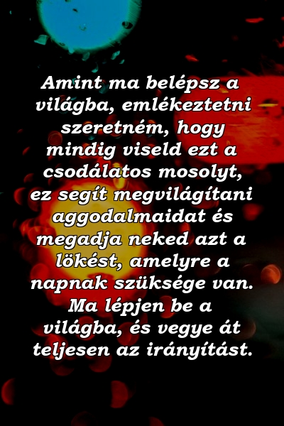 Amint ma belépsz a világba, emlékeztetni szeretném, hogy mindig viseld ezt a csodálatos mosolyt, ez segít megvilágítani aggodalmaidat és megadja neked azt a lökést, amelyre a napnak szüksége van. Ma lépjen be a világba, és vegye át teljesen az irányítást.