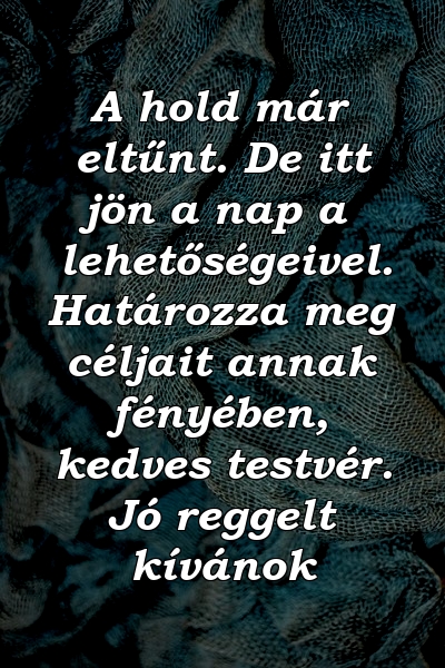 A hold már eltűnt. De itt jön a nap a lehetőségeivel. Határozza meg céljait annak fényében, kedves testvér. Jó reggelt kívánok