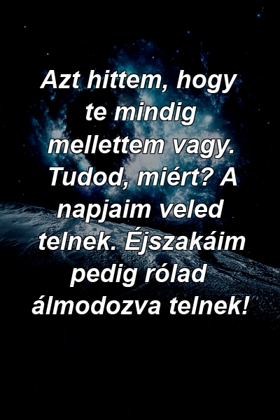 Azt hittem, hogy te mindig mellettem vagy. Tudod, miért? A napjaim veled telnek. Éjszakáim pedig rólad álmodozva telnek!