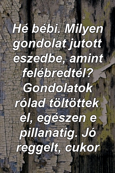 Hé bébi. Milyen gondolat jutott eszedbe, amint felébredtél? Gondolatok rólad töltöttek el, egészen e pillanatig. Jó reggelt, cukor