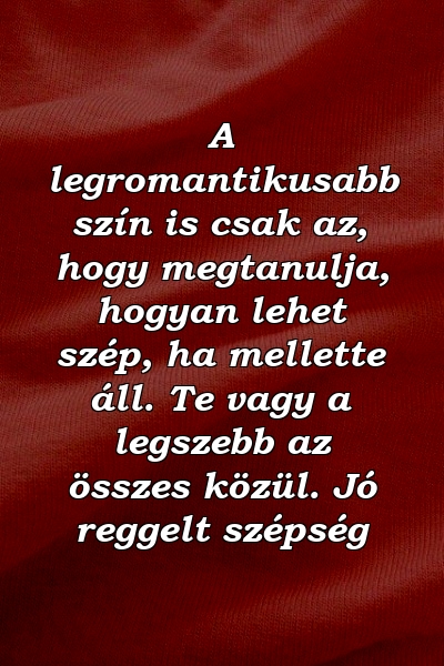 A legromantikusabb szín is csak az, hogy megtanulja, hogyan lehet szép, ha mellette áll. Te vagy a legszebb az összes közül. Jó reggelt szépség