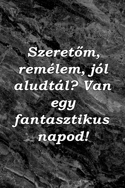 Szeretőm, remélem, jól aludtál? Van egy fantasztikus napod!