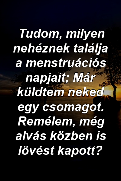 Tudom, milyen nehéznek találja a menstruációs napjait; Már küldtem neked egy csomagot. Remélem, még alvás közben is lövést kapott?