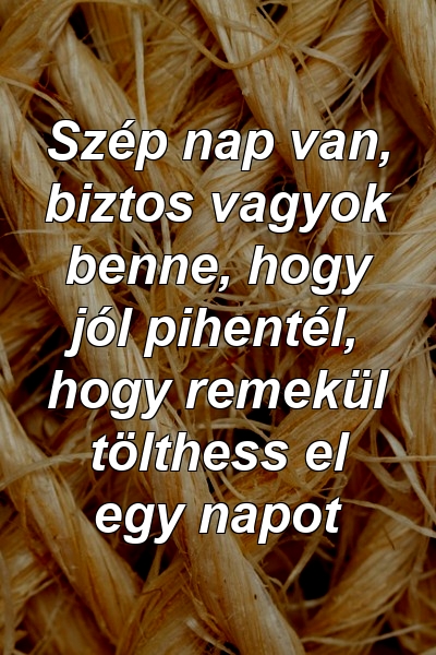 Szép nap van, biztos vagyok benne, hogy jól pihentél, hogy remekül tölthess el egy napot