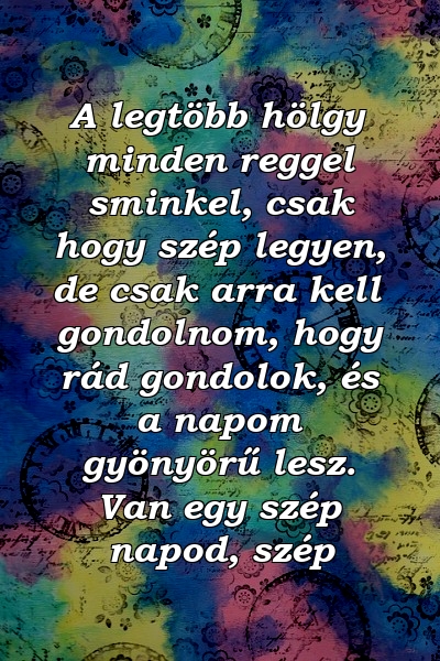 A legtöbb hölgy minden reggel sminkel, csak hogy szép legyen, de csak arra kell gondolnom, hogy rád gondolok, és a napom gyönyörű lesz. Van egy szép napod, szép