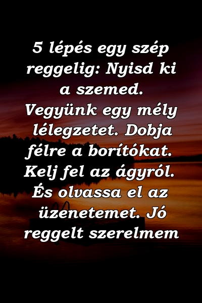 5 lépés egy szép reggelig: Nyisd ki a szemed. Vegyünk egy mély lélegzetet. Dobja félre a borítókat. Kelj fel az ágyról. És olvassa el az üzenetemet. Jó reggelt szerelmem