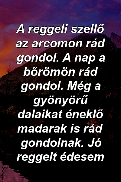 A reggeli szellő az arcomon rád gondol. A nap a bőrömön rád gondol. Még a gyönyörű dalaikat éneklő madarak is rád gondolnak. Jó reggelt édesem