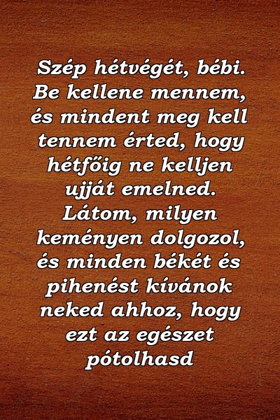 Szép hétvégét, bébi. Be kellene mennem, és mindent meg kell tennem érted, hogy hétfőig ne kelljen ujját emelned. Látom, milyen keményen dolgozol, és minden békét és pihenést kívánok neked ahhoz, hogy ezt az egészet pótolhasd