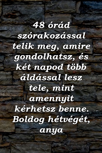 48 órád szórakozással telik meg, amire gondolhatsz, és két napod több áldással lesz tele, mint amennyit kérhetsz benne. Boldog hétvégét, anya