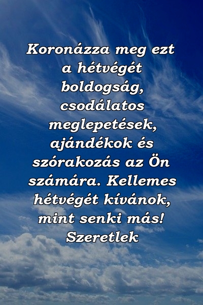 Koronázza meg ezt a hétvégét boldogság, csodálatos meglepetések, ajándékok és szórakozás az Ön számára. Kellemes hétvégét kívánok, mint senki más! Szeretlek