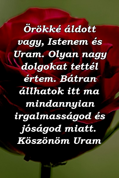 Örökké áldott vagy, Istenem és Uram. Olyan nagy dolgokat tettél értem. Bátran állhatok itt ma mindannyian irgalmasságod és jóságod miatt. Köszönöm Uram