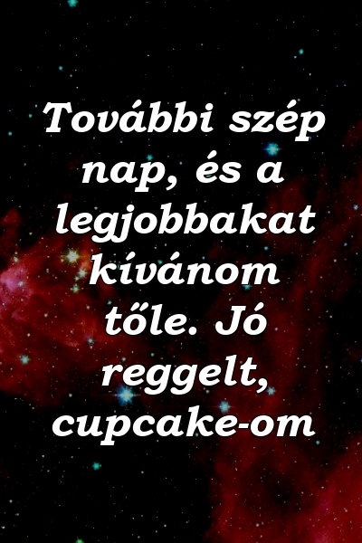 További szép nap, és a legjobbakat kívánom tőle. Jó reggelt, cupcake-om