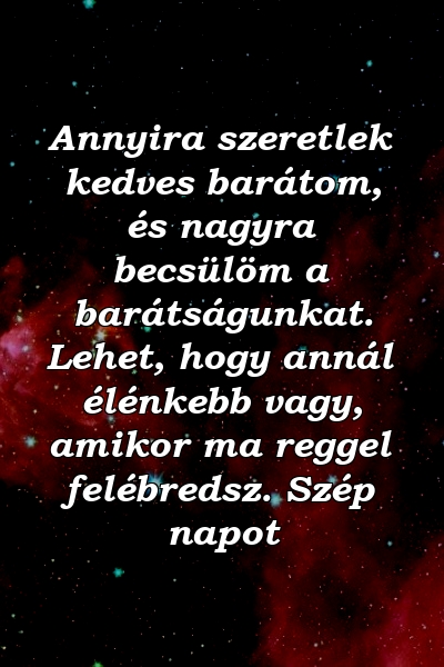 Annyira szeretlek kedves barátom, és nagyra becsülöm a barátságunkat. Lehet, hogy annál élénkebb vagy, amikor ma reggel felébredsz. Szép napot