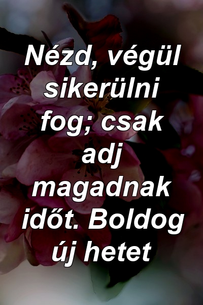 Nézd, végül sikerülni fog; csak adj magadnak időt. Boldog új hetet