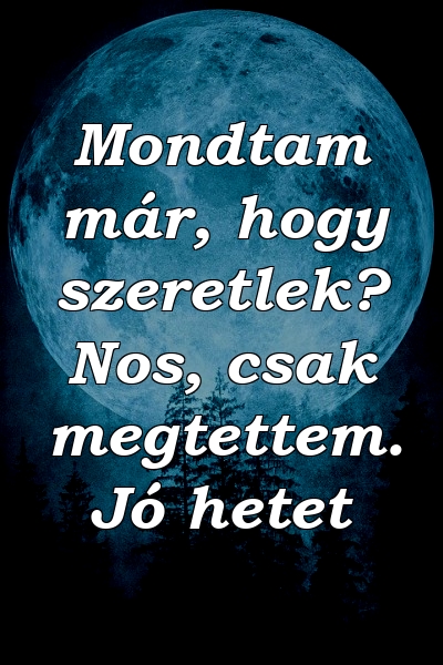 Mondtam már, hogy szeretlek? Nos, csak megtettem. Jó hetet