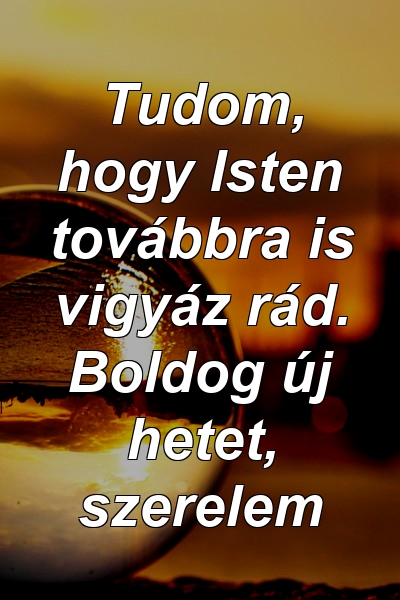 Tudom, hogy Isten továbbra is vigyáz rád. Boldog új hetet, szerelem