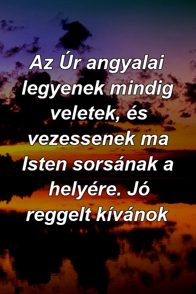 Az Úr angyalai legyenek mindig veletek, és vezessenek ma Isten sorsának a helyére. Jó reggelt kívánok