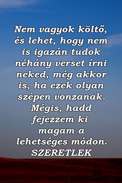 Nem vagyok költő, és lehet, hogy nem is igazán tudok néhány verset írni neked, még akkor is, ha ezek olyan szépen vonzanak. Mégis, hadd fejezzem ki magam a lehetséges módon. SZERETLEK