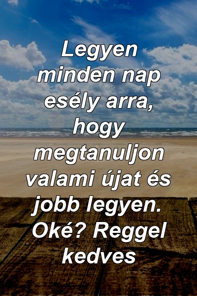 Legyen minden nap esély arra, hogy megtanuljon valami újat és jobb legyen. Oké? Reggel kedves