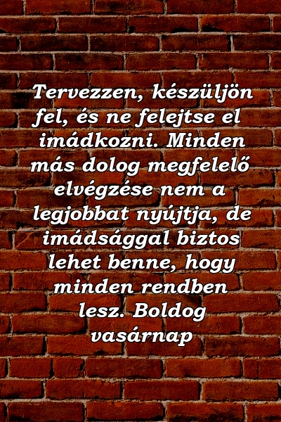 Tervezzen, készüljön fel, és ne felejtse el imádkozni. Minden más dolog megfelelő elvégzése nem a legjobbat nyújtja, de imádsággal biztos lehet benne, hogy minden rendben lesz. Boldog vasárnap