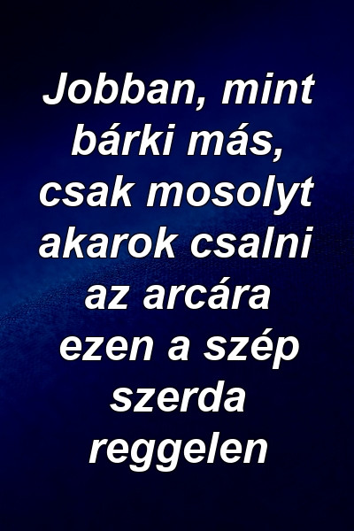 Jobban, mint bárki más, csak mosolyt akarok csalni az arcára ezen a szép szerda reggelen