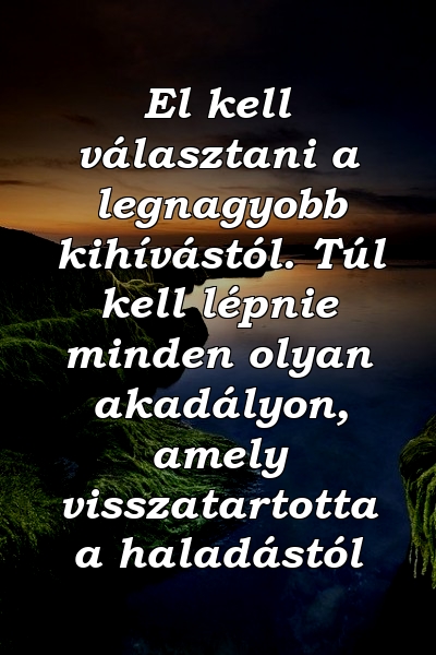 El kell választani a legnagyobb kihívástól. Túl kell lépnie minden olyan akadályon, amely visszatartotta a haladástól