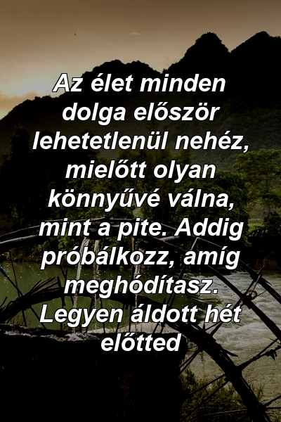 Az élet minden dolga először lehetetlenül nehéz, mielőtt olyan könnyűvé válna, mint a pite. Addig próbálkozz, amíg meghódítasz. Legyen áldott hét előtted