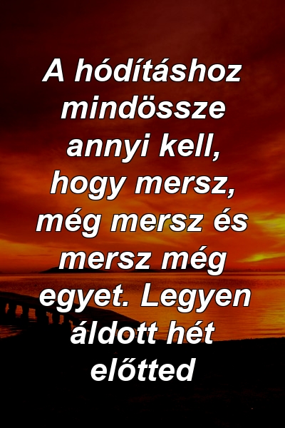 A hódításhoz mindössze annyi kell, hogy mersz, még mersz és mersz még egyet. Legyen áldott hét előtted