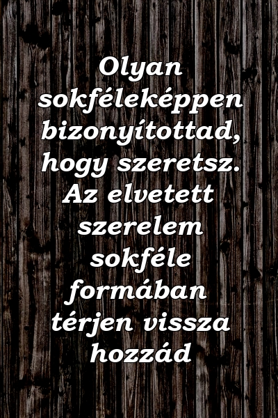 Olyan sokféleképpen bizonyítottad, hogy szeretsz. Az elvetett szerelem sokféle formában térjen vissza hozzád