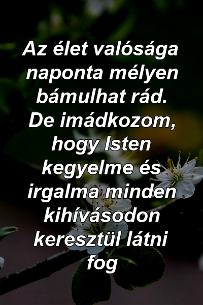 Az élet valósága naponta mélyen bámulhat rád. De imádkozom, hogy Isten kegyelme és irgalma minden kihívásodon keresztül látni fog