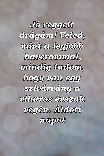 Jó reggelt drágám! Veled, mint a legjobb haverommal, mindig tudom, hogy van egy szivárvány a viharos évszak végén. Áldott napot