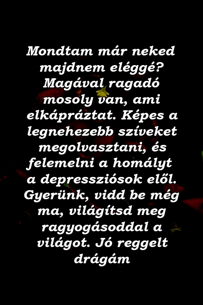 Mondtam már neked majdnem eléggé? Magával ragadó mosoly van, ami elkápráztat. Képes a legnehezebb szíveket megolvasztani, és felemelni a homályt a depressziósok elől. Gyerünk, vidd be még ma, világítsd meg ragyogásoddal a világot. Jó reggelt drágám