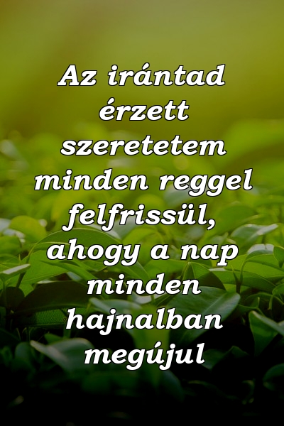 Az irántad érzett szeretetem minden reggel felfrissül, ahogy a nap minden hajnalban megújul