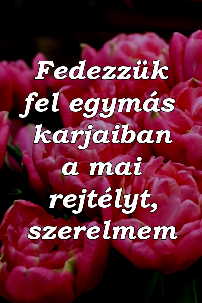 Fedezzük fel egymás karjaiban a mai rejtélyt, szerelmem