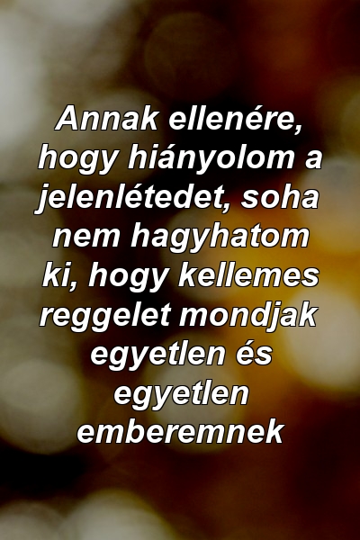 Annak ellenére, hogy hiányolom a jelenlétedet, soha nem hagyhatom ki, hogy kellemes reggelet mondjak egyetlen és egyetlen emberemnek