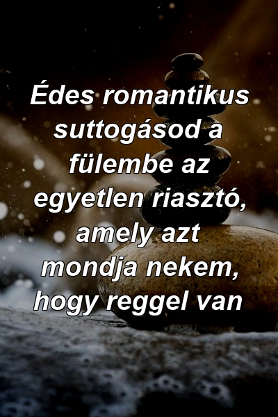 Édes romantikus suttogásod a fülembe az egyetlen riasztó, amely azt mondja nekem, hogy reggel van