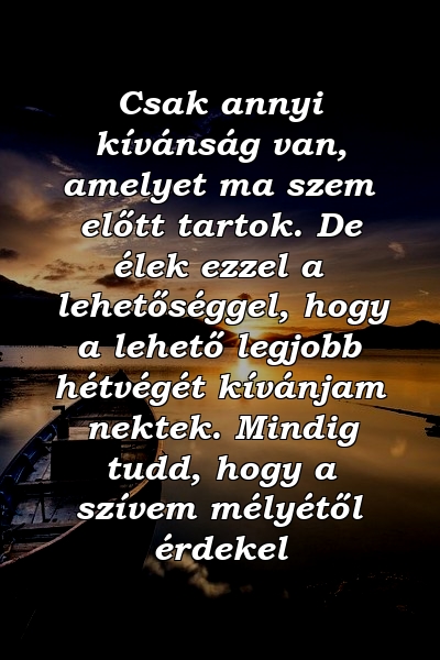 Csak annyi kívánság van, amelyet ma szem előtt tartok. De élek ezzel a lehetőséggel, hogy a lehető legjobb hétvégét kívánjam nektek. Mindig tudd, hogy a szívem mélyétől érdekel