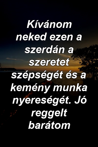 Kívánom neked ezen a szerdán a szeretet szépségét és a kemény munka nyereségét. Jó reggelt barátom