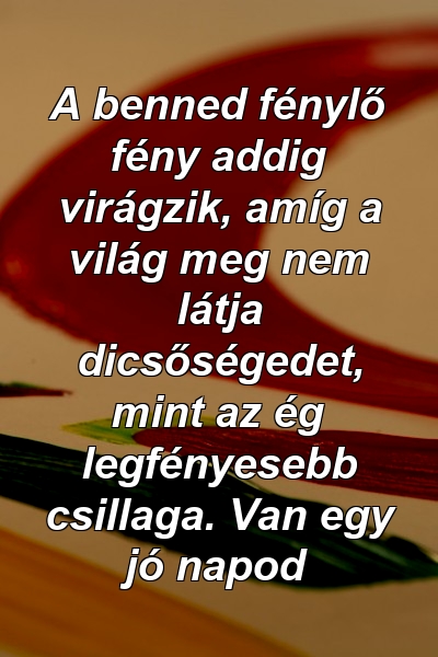 A benned fénylő fény addig virágzik, amíg a világ meg nem látja dicsőségedet, mint az ég legfényesebb csillaga. Van egy jó napod