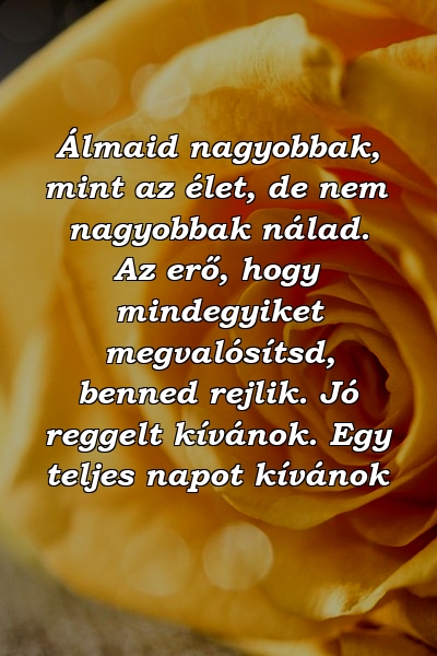 Álmaid nagyobbak, mint az élet, de nem nagyobbak nálad. Az erő, hogy mindegyiket megvalósítsd, benned rejlik. Jó reggelt kívánok. Egy teljes napot kívánok