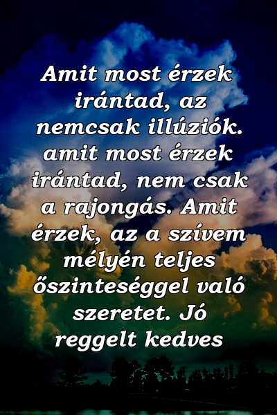 Amit most érzek irántad, az nemcsak illúziók. amit most érzek irántad, nem csak a rajongás. Amit érzek, az a szívem mélyén teljes őszinteséggel való szeretet. Jó reggelt kedves