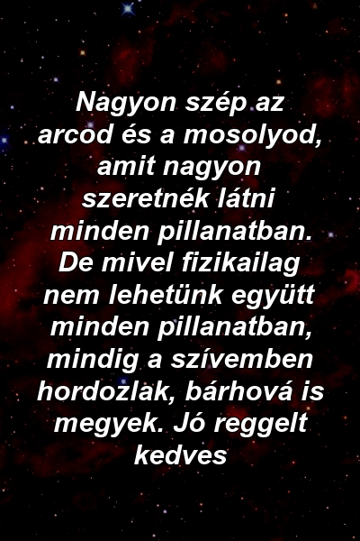 Nagyon szép az arcod és a mosolyod, amit nagyon szeretnék látni minden pillanatban. De mivel fizikailag nem lehetünk együtt minden pillanatban, mindig a szívemben hordozlak, bárhová is megyek. Jó reggelt kedves