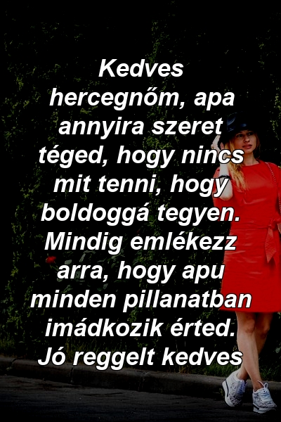 Kedves hercegnőm, apa annyira szeret téged, hogy nincs mit tenni, hogy boldoggá tegyen. Mindig emlékezz arra, hogy apu minden pillanatban imádkozik érted. Jó reggelt kedves