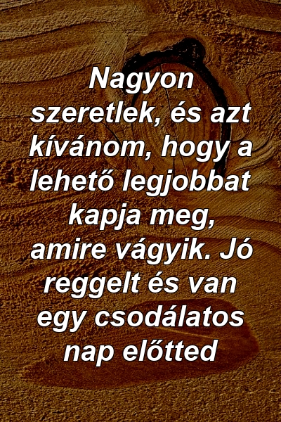 Nagyon szeretlek, és azt kívánom, hogy a lehető legjobbat kapja meg, amire vágyik. Jó reggelt és van egy csodálatos nap előtted