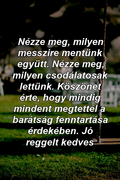 Nézze meg, milyen messzire mentünk együtt. Nézze meg, milyen csodálatosak lettünk. Köszönet érte, hogy mindig mindent megtettél a barátság fenntartása érdekében. Jó reggelt kedves