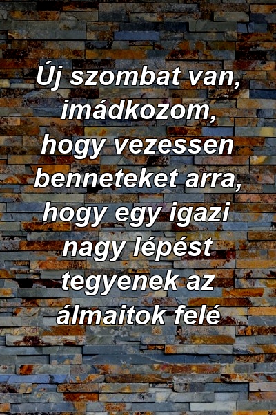 Új szombat van, imádkozom, hogy vezessen benneteket arra, hogy egy igazi nagy lépést tegyenek az álmaitok felé