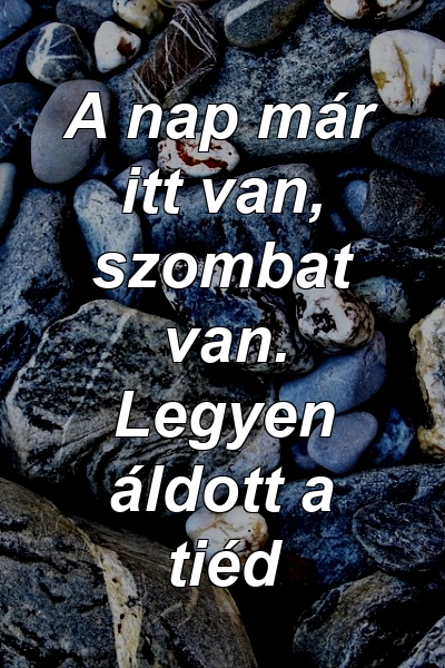 A nap már itt van, szombat van. Legyen áldott a tiéd