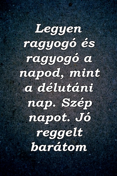 Legyen ragyogó és ragyogó a napod, mint a délutáni nap. Szép napot. Jó reggelt barátom